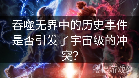 吞噬无界中的历史事件是否引发了宇宙级的冲突？