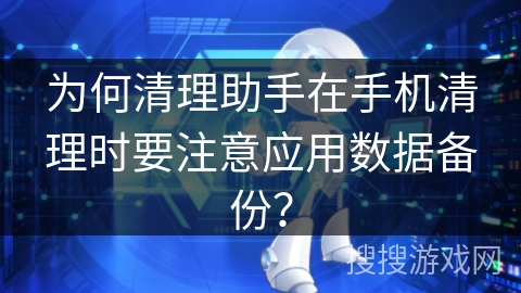 为何清理助手在手机清理时要注意应用数据备份？