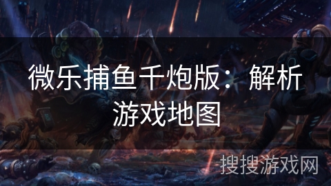 微乐捕鱼千炮版：解析游戏地图