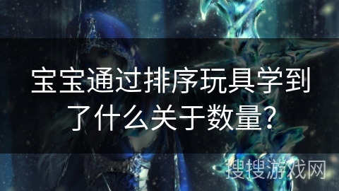 宝宝通过排序玩具学到了什么关于数量？