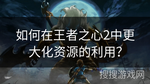 如何在王者之心2中更大化资源的利用？