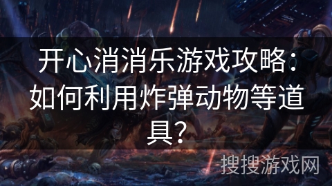 开心消消乐游戏攻略：如何利用炸弹动物等道具？