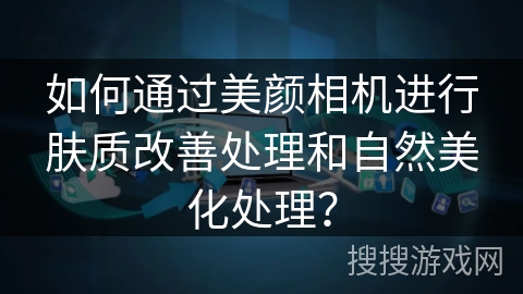 如何通过美颜相机进行肤质改善处理和自然美化处理？
