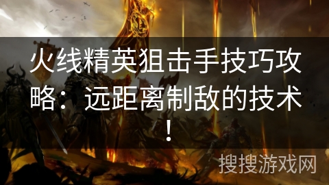 火线精英狙击手技巧攻略：远距离制敌的技术！