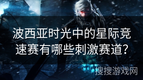 波西亚时光中的星际竞速赛有哪些刺激赛道？