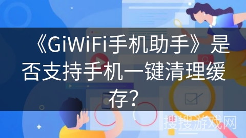 《GiWiFi手机助手》是否支持手机一键清理缓存？