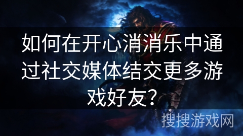 如何在开心消消乐中通过社交媒体结交更多游戏好友？