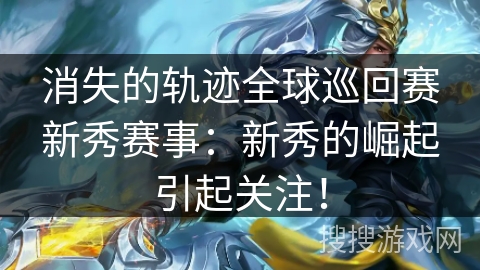 消失的轨迹全球巡回赛新秀赛事：新秀的崛起引起关注！