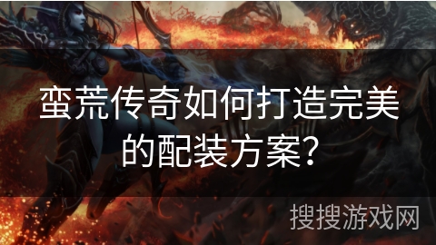 蛮荒传奇如何打造完美的配装方案？