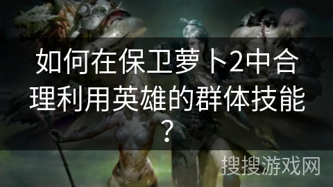 如何在保卫萝卜2中合理利用英雄的群体技能？