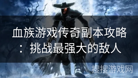 血族游戏传奇副本攻略：挑战最强大的敌人