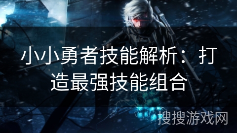 小小勇者技能解析：打造最强技能组合