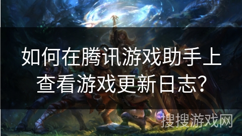 如何在腾讯游戏助手上查看游戏更新日志？