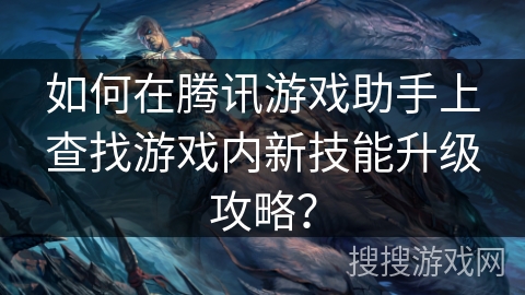 如何在腾讯游戏助手上查找游戏内新技能升级攻略？