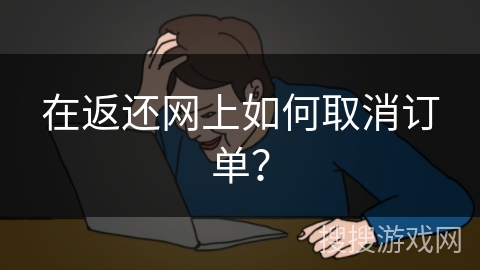 在返还网上如何取消订单? 在返还网上如何取消订单?