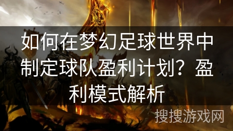如何在梦幻足球世界中制定球队盈利计划?盈利模式解析 如何在梦幻足球世界中制定球队盈利计划?盈利模式解析