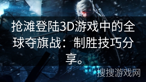 抢滩登陆3D游戏中的全球夺旗战：制胜技巧分享。