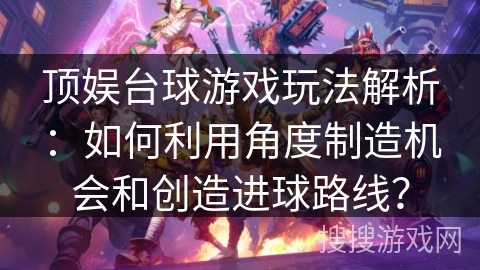 顶娱台球游戏玩法解析：如何利用角度制造机会和创造进球路线？