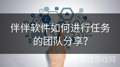 伴伴软件如何进行任务的团队分享? 伴伴软件如何进行任务的团队分享?