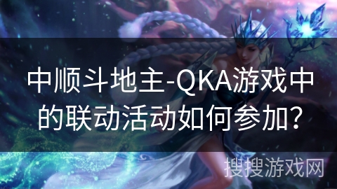 中顺斗地主-QKA游戏中的联动活动如何参加？