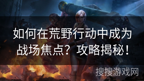 如何在荒野行动中成为战场焦点？攻略揭秘！