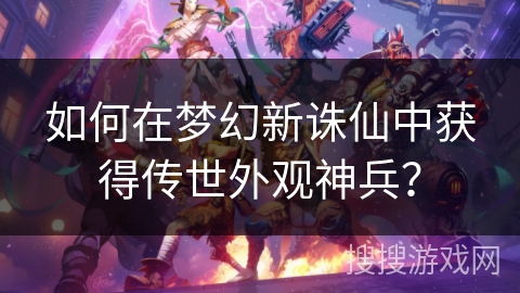 如何在梦幻新诛仙中获得传世外观神兵？