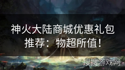 神火大陆商城优惠礼包推荐：物超所值！