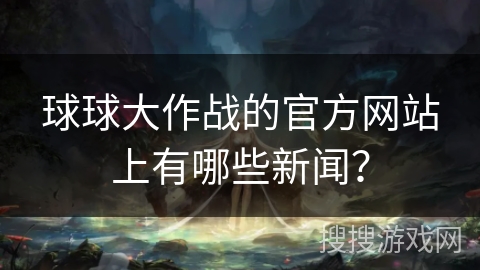 球球大作战的官方网站上有哪些新闻？