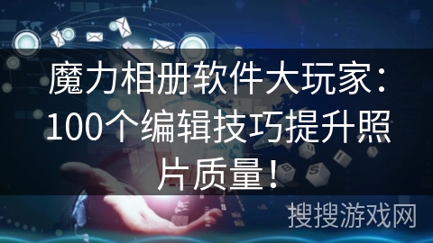 魔力相册软件大玩家：100个编辑技巧提升照片质量！