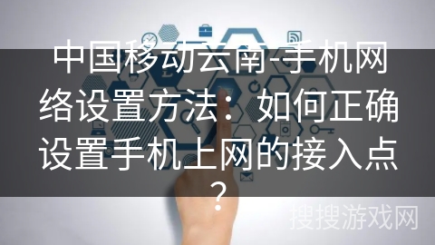 中国移动云南-手机网络设置方法：如何正确设置手机上网的接入点？