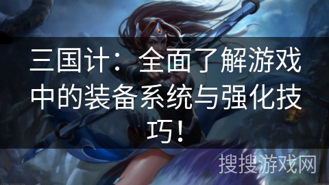 三国计：全面了解游戏中的装备系统与强化技巧！