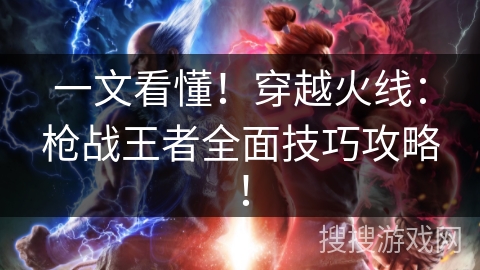一文看懂！穿越火线：枪战王者全面技巧攻略！