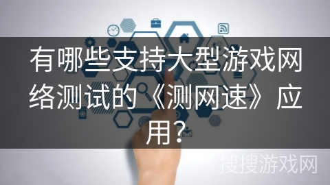 有哪些支持大型游戏网络测试的《测网速》应用？