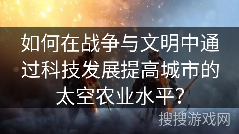 如何在战争与文明中通过科技发展提高城市的太空农业水平？