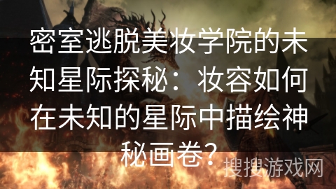 密室逃脱美妆学院的未知星际探秘：妆容如何在未知的星际中描绘神秘画卷？