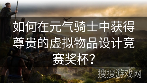 如何在元气骑士中获得尊贵的虚拟物品设计竞赛奖杯？