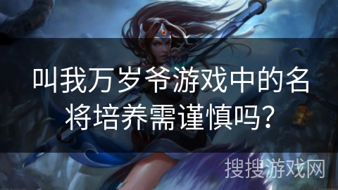 叫我万岁爷游戏中的名将培养需谨慎吗？