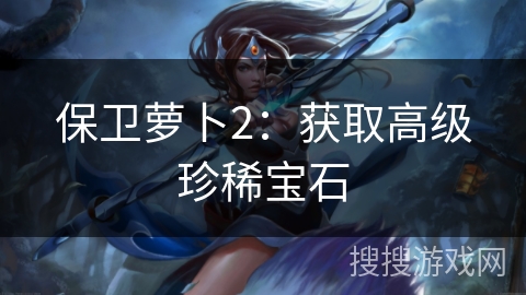 保卫萝卜2：获取高级珍稀宝石