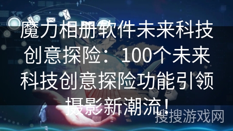 魔力相册软件未来科技创意探险：100个未来科技创意探险功能引领摄影新潮流！