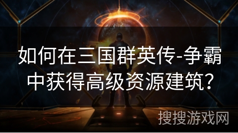 如何在三国群英传-争霸中获得高级资源建筑？
