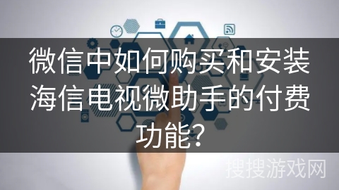 微信中如何购买和安装海信电视微助手的付费功能？