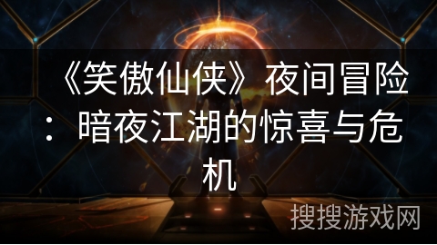 《笑傲仙侠》夜间冒险:暗夜江湖的惊喜与危机 《笑傲仙侠》夜间冒险:暗夜江湖的惊喜与危机