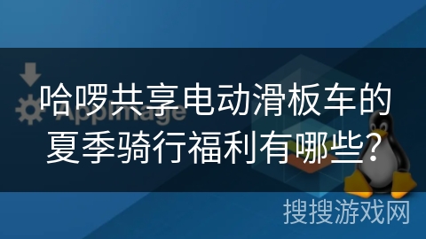 哈啰共享电动滑板车的夏季骑行福利有哪些? 哈啰共享电动滑板车的夏季骑行福利有哪些?