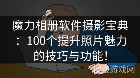 魔力相册软件摄影宝典：100个提升照片魅力的技巧与功能！