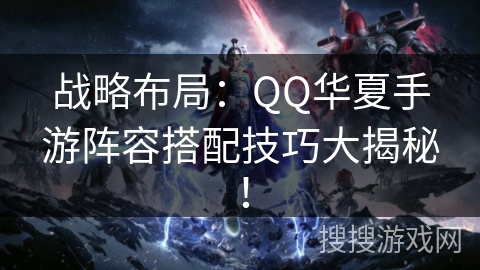 战略布局：QQ华夏手游阵容搭配技巧大揭秘！