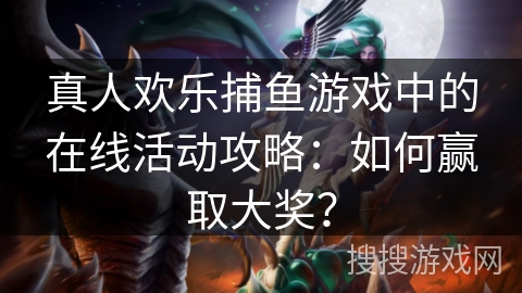 真人欢乐捕鱼游戏中的在线活动攻略：如何赢取大奖？