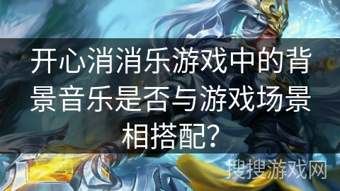 开心消消乐游戏中的背景音乐是否与游戏场景相搭配？