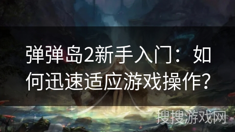 弹弹岛2新手入门：如何迅速适应游戏操作？