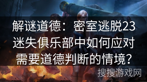 解谜道德：密室逃脱23迷失俱乐部中如何应对需要道德判断的情境？