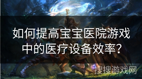 如何提高宝宝医院游戏中的医疗设备效率？